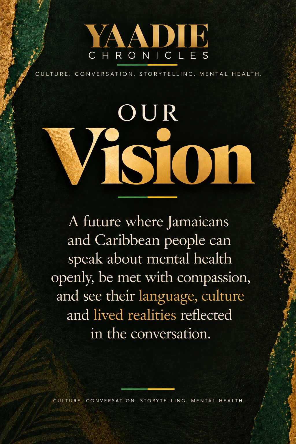 Our Vision. A future where Jamaicans and Caribbean people can speak about mental health openly, be met with compassion, and see their language, culture and lived realities reflected in the conversation.